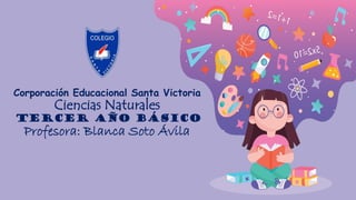 Corporación Educacional Santa Victoria
Ciencias Naturales
Tercer año Básico
Profesora: Blanca Soto Ávila
 