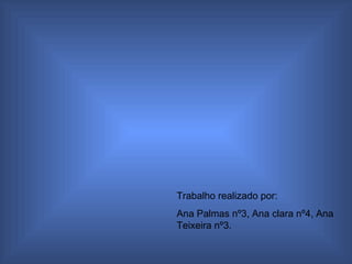 Trabalho realizado por: Ana Palmas nº3, Ana clara nº4, Ana Teixeira nº3. 