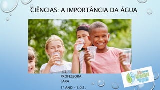 CIÊNCIAS: A IMPORTÂNCIA DA ÁGUA
PROFESSORA
LARA
1º ANO – 1.0.1.
 