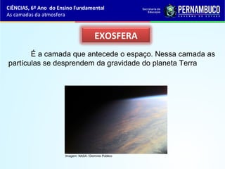 EXOSFERA
É a camada que antecede o espaço. Nessa camada as
partículas se desprendem da gravidade do planeta Terra
CIÊNCIAS, 6º Ano do Ensino Fundamental
As camadas da atmosfera
Imagem: NASA / Domínio Público
 