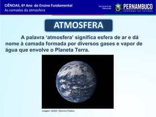 CIÊNCIAS, 6º Ano do Ensino Fundamental
As camadas da atmosfera
A palavra ‘atmosfera’ significa esfera de ar e dá
nome à camada formada por diversos gases e vapor de
água que envolve o Planeta Terra.
Imagem: NASA / Domínio Público
 