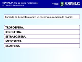 Camada da Atmosfera onde se encontra a camada de ozônio:
TROPOSFERA.
IONOSFERA.
ESTRATOSFERA.
MESOSFERA.
EXOSFERA.
CIÊNCIAS, 6º Ano do Ensino Fundamental
As camadas da atmosfera
 
