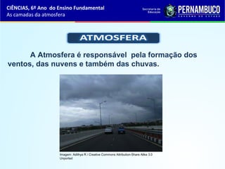 A Atmosfera é responsável pela formação dos
ventos, das nuvens e também das chuvas.
CIÊNCIAS, 6º Ano do Ensino Fundamental
As camadas da atmosfera
Imagem: Adithya R / Creative Commons Attribution-Share Alike 3.0
Unported
 