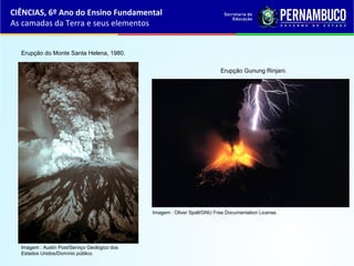CIÊNCIAS, 6º Ano do Ensino Fundamental
As camadas da Terra e seus elementos
Erupção do Monte Santa Helena, 1980.
Erupção Gunung Rinjani.
Imagem : Austin Post/Serviço Geológico dos
Estados Unidos/Domínio público.
Imagem : Oliver Spalt/GNU Free Documentation License.
 
