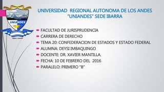 UNIVERSIDAD REGIONAL AUTONOMA DE LOS ANDES
“UNIANDES” SEDE IBARRA
 FACULTAD DE JURISPRUDENCIA
 CARRERA DE DERECHO
 TEMA 20: CONFEDERACION DE ESTADOS Y ESTADO FEDERAL
 ALUMNA: DEYSI IMBAQUINGO
 DOCENTE: DR. XAVIER MANTILLA.
 FECHA: 10 DE FEBRERO DEL 2016
 PARALELO: PRIMERO “B”
 