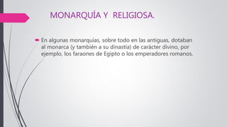 MONARQUÍA Y RELIGIOSA.
 En algunas monarquías, sobre todo en las antiguas, dotaban
al monarca (y también a su dinastía) de carácter divino, por
ejemplo, los faraones de Egipto o los emperadores romanos.
 