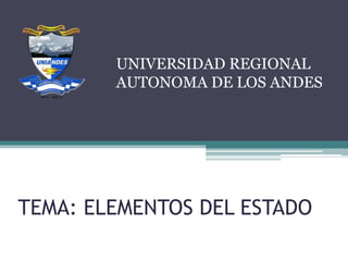 TEMA: ELEMENTOS DEL ESTADO
UNIVERSIDAD REGIONAL
AUTONOMA DE LOS ANDES
 