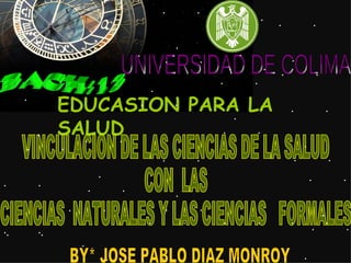 UNIVERSIDAD DE COLIMA BACH:13 EDUCASION PARA LA SALUD BY* JOSE PABLO DIAZ MONROY VINCULACION DE LAS CIENCIAS DE LA SALUD CON  LAS CIENCIAS  NATURALES Y LAS CIENCIAS  FORMALES .  .  .  .  . .  .  .  .  . .  .  .  .  . .  .  .  .  . .  .  .  .  . .  .  .  .  . .  .  .  .  . .  .  .  .  . .  .  .  .  . .  .  .  .  . .  .  .  .  . .  .  .  .  . .  .  .  .  . .  .  .  .  . .  .  .  .  . .  .  .  .  . 