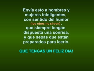 Envía esto a hombres y mujeres inteligentes,  con sentido del humor (los otros no sirven)  , que siempre tengan  dispuesta una sonrisa, y que sepas que están preparados para leerlo. QUE TENGAS UN FELIZ DIA! 