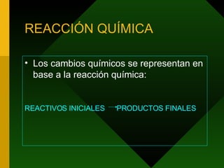 REACCIÓN QUÍMICA Los cambios químicos se representan en base a la reacción química: REACTIVOS INICIALES  PRODUCTOS FINALES 