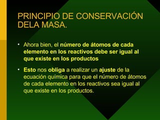 PRINCIPIO DE CONSERVACIÓN DELA MASA. Ahora bien, el  número de átomos de cada elemento   en los reactivos debe ser igual al que existe en los productos   Esto  nos  obliga  a realizar un  ajuste  de la ecuación química para que el número de átomos de cada elemento en los reactivos sea igual al que existe en los productos.  