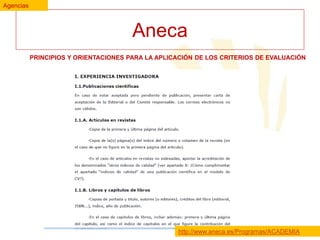 Agencias

Aneca
PRINCIPIOS Y ORIENTACIONES PARA LA APLICACIÓN DE LOS CRITERIOS DE EVALUACIÓN

http://www.aneca.es/Programas/ACADEMIA

 