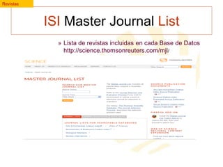 Revistas

ISI Master Journal List
» Lista de revistas incluidas en cada Base de Datos
http://science.thomsonreuters.com/mjl/

 