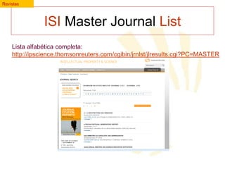 Revistas

ISI Master Journal List
Lista alfabética completa:
http://ipscience.thomsonreuters.com/cgibin/jrnlst/jlresults.cgi?PC=MASTER

 
