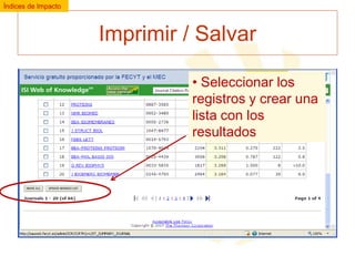 Índices de Impacto

Imprimir / Salvar
• Seleccionar los
registros y crear una
lista con los
resultados

 