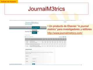 Índices de Impacto

JournalM3trics
• Un producto de Elsevier “in journal
metrics” para investigadores y editores
http://www.journalmetrics.com/

 