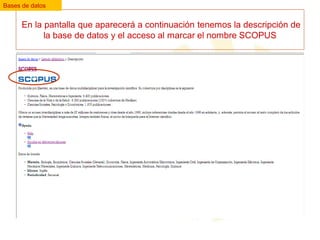 Bases de datos

En la pantalla que aparecerá a continuación tenemos la descripción de
la base de datos y el acceso al marcar el nombre SCOPUS

 
