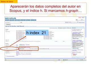 Bases de datos

Aparecerán los datos completos del autor en
Scopus, y el índice h. Si marcamos h-graph…

h index 21

 