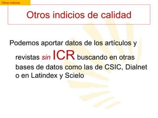 Otros indicios

Otros indicios de calidad
Podemos aportar datos de los artículos y

ICR

revistas sin
buscando en otras
bases de datos como las de CSIC, Dialnet
o en Latindex y Scielo

 