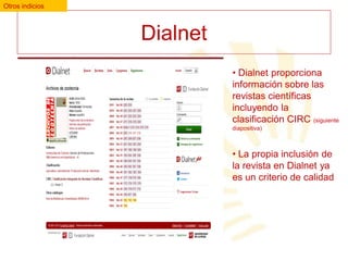 Otros indicios

Dialnet
• Dialnet proporciona
información sobre las
revistas científicas
incluyendo la
clasificación CIRC (siguiente
diapositiva)

• La propia inclusión de
la revista en Dialnet ya
es un criterio de calidad

 