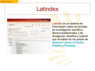 Otros indicios

Latindex
Latindex es un sistema de
Información sobre las revistas
de investigación científica,
técnico-profesionales y de
divulgación científica y cultural
que se editan en los países de
América Latina, el Caribe,
España y Portugal.

 