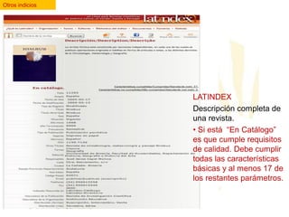 Otros indicios

LATINDEX
Descripción completa de
una revista.
• Si está “En Catálogo”
es que cumple requisitos
de calidad. Debe cumplir
todas las características
básicas y al menos 17 de
los restantes parámetros.

 