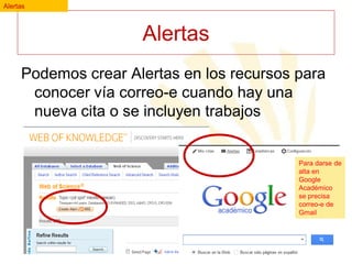 Alertas

Alertas
Podemos crear Alertas en los recursos para
conocer vía correo-e cuando hay una
nueva cita o se incluyen trabajos

Para darse de
alta en
Google
Académico
se precisa
correo-e de
Gmail

 