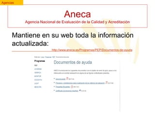 Agencias

Aneca
Agencia Nacional de Evaluación de la Calidad y Acreditación

Mantiene en su web toda la información
actualizada:
http://www.aneca.es/Programas/PEP/Documentos-de-ayuda

 