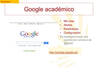 Repositorio

Google académico
• Mis citas
• Alertas
• Estadísticas
• Configuración
Es necesario crear una
cuenta con correo-e de
@gmail
http://scholar.google.es/

 