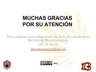 MUCHAS GRACIAS
POR SU ATENCIÓN
Para cualquier tema relacionado no dude en consultarnos
Servicio de Documentación
957 21 10 13
documentacion@uco.es

2013

 