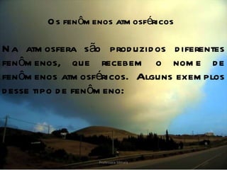 Na atmosfera são produzidos diferentes fenômenos, que recebem o nome de fenômenos atmosféricos.  Alguns exemplos desse tipo de fenômeno: Os fenômenos atmosféricos Professora Silmara 