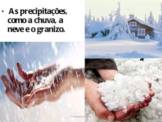 As precipitações, como a chuva, a neve e o granizo. Professora Silmara 
