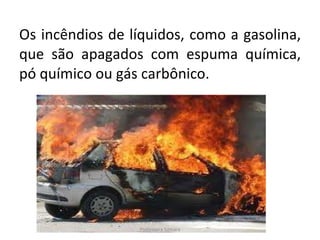Os incêndios de líquidos, como a gasolina, que são apagados com espuma química, pó químico ou gás carbônico. Professora Silmara 