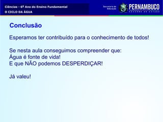 Ciências - 6º Ano do Ensino Fundamental
O CICLO DA ÁGUA
Conclusão
Esperamos ter contribuído para o conhecimento de todos!
Se nesta aula conseguimos compreender que:
Água é fonte de vida!
E que NÃO podemos DESPERDIÇAR!
Já valeu!
 