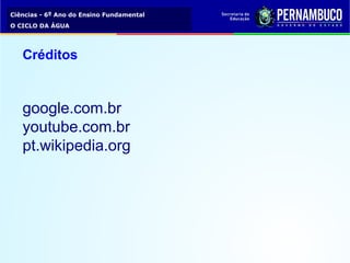 Ciências - 6º Ano do Ensino Fundamental
O CICLO DA ÁGUA
Créditos
google.com.br
youtube.com.br
pt.wikipedia.org
 