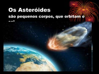 Os Asteróides são pequenos corpos, que orbitam o sol. 