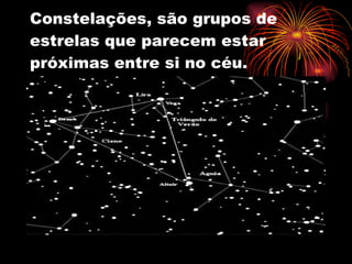 Constelações, são grupos de estrelas que parecem estar próximas entre si no céu. 