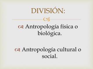 
 Antropología física o
biológica.
 Antropología cultural o
social.
DIVISIÓN:
 