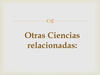 
Otras Ciencias
relacionadas:
 