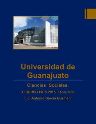 Universidad de
Guanajuato
Ciencias Sociales.
XI CURSO PICS 2015. León, Gto.
Lic. Antonio García Guzmán.
 