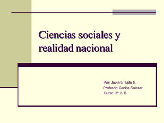 Ciencias sociales y realidad nacional Por:  Javiera Taito S. Profesor:  Carlos Salazar Curso:  3º ½ B 