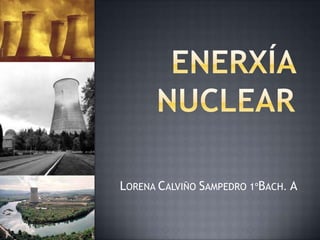 ENERXÍA NUCLEARLORENA CALVIÑO SAMPEDRO 1ºBACH. A