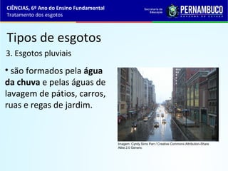 Tipos de esgotos
3. Esgotos pluviais
• são formados pela água
da chuva e pelas águas de
lavagem de pátios, carros,
ruas e regas de jardim.
CIÊNCIAS, 6º Ano do Ensino Fundamental
Tratamento dos esgotos
Imagem: Cyndy Sims Parr / Creative Commons Attribution-Share
Alike 2.0 Generic
 