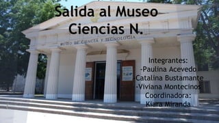 Salida al Museo
Ciencias N.
Integrantes:
-Paulina Acevedo
-Catalina Bustamante
-Viviana Montecinos
Coordinadora:
Kiara Miranda
 