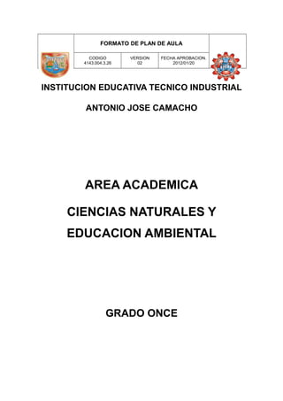 FORMATO DE PLAN DE AULA
CODIGO
4143.004.3.26
VERSION
02
FECHA APROBACION.
2012/01/20
INSTITUCION EDUCATIVA TECNICO INDUSTRIAL
ANTONIO JOSE CAMACHO
AREA ACADEMICA
CIENCIAS NATURALES Y
EDUCACION AMBIENTAL
GRADO ONCE
 