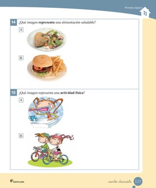 Primero básico
14	 ¿Qué imagen representa una alimentación saludable?
A
B
15	 ¿Qué imagen representa una actividad física?
A
B
117
_ciento _diecisiete
 