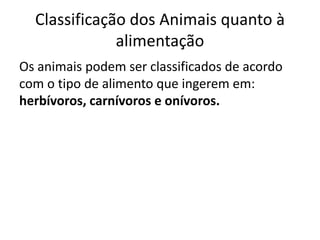 Classificação dos Animais quanto à
alimentação
Os animais podem ser classificados de acordo
com o tipo de alimento que ingerem em:
herbívoros, carnívoros e onívoros.
 