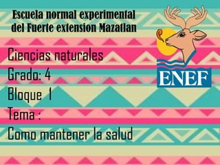 Escuela normal experimental
del Fuerte extension Mazatlan
Ciencias naturales
Grado: 4
Bloque 1
Tema :
Como mantener la salud
 