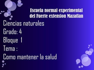 Escuela normal experimental
del Fuerte extension Mazatlan
Ciencias naturales
Grado: 4
Bloque 1
Tema :
Como mantener la salud
 