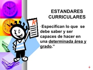 ESTANDARES CURRICULARES “  Especifican lo que  se debe saber y ser capaces de hacer en una  determinada área y grado .” 